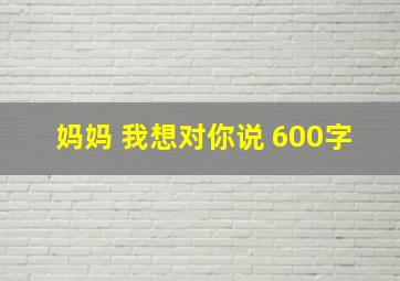 妈妈 我想对你说 600字